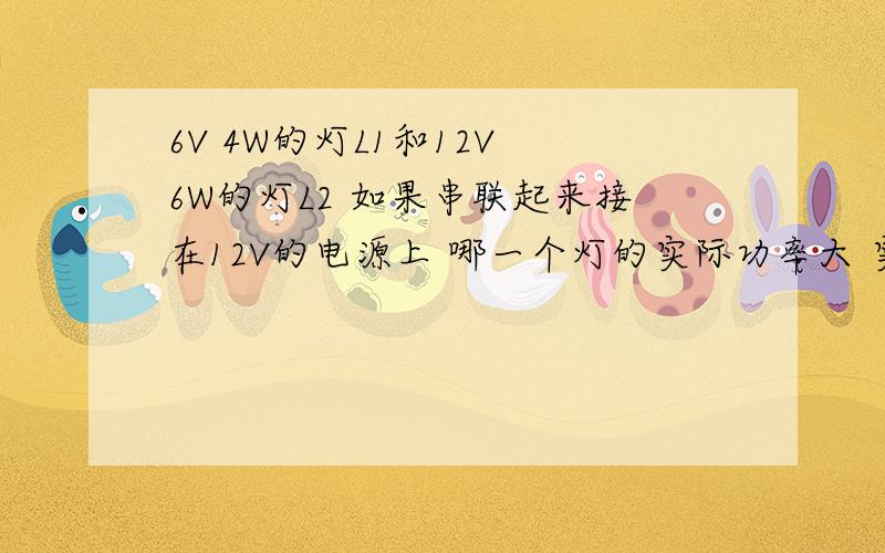 6V 4W的灯L1和12V 6W的灯L2 如果串联起来接在12V的电源上 哪一个灯的实际功率大 实际功率比是多少把它们串联在电路中 是其中一盏灯灯能正常发光 另一盏灯发暗 则电源电压最大为多少 电路的