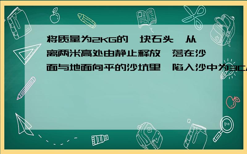 将质量为2KG的一块石头,从离两米高处由静止释放,落在沙面与地面向平的沙坑里,陷入沙中为3CM,不计空气阻力,求沙子对石块的平均阻力~·最后10分了,