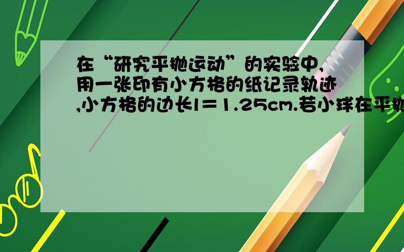 在“研究平抛运动”的实验中,用一张印有小方格的纸记录轨迹,小方格的边长l＝1.25cm.若小球在平抛运动途中的几个位置是ABCD,则小球平抛的初速度的计算式为（ ）,小球在B点的速率是（ ）,