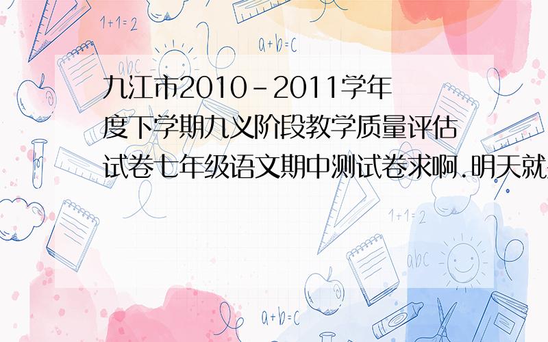 九江市2010-2011学年度下学期九义阶段教学质量评估试卷七年级语文期中测试卷求啊.明天就要加,回答者我感谢您八辈儿祖宗额.我做鬼也不会放过你啊、