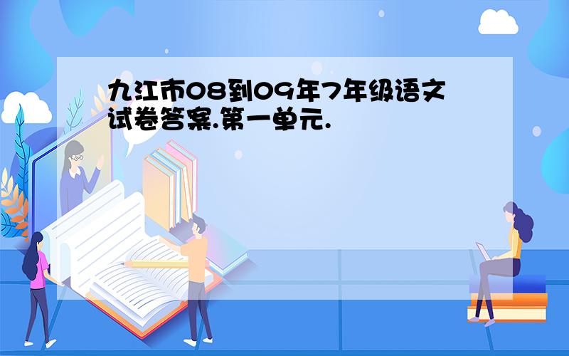 九江市08到09年7年级语文试卷答案.第一单元.