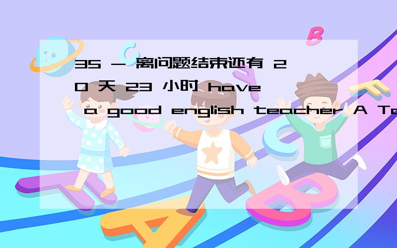 35 - 离问题结束还有 20 天 23 小时 have a good english teacher A Tony B he C Toni and Mike DMike (一空） they have a (两空） 这边画的是三小孩踢足球 They have some basketball 改一般疑问句 There aer 20 classes in our sch