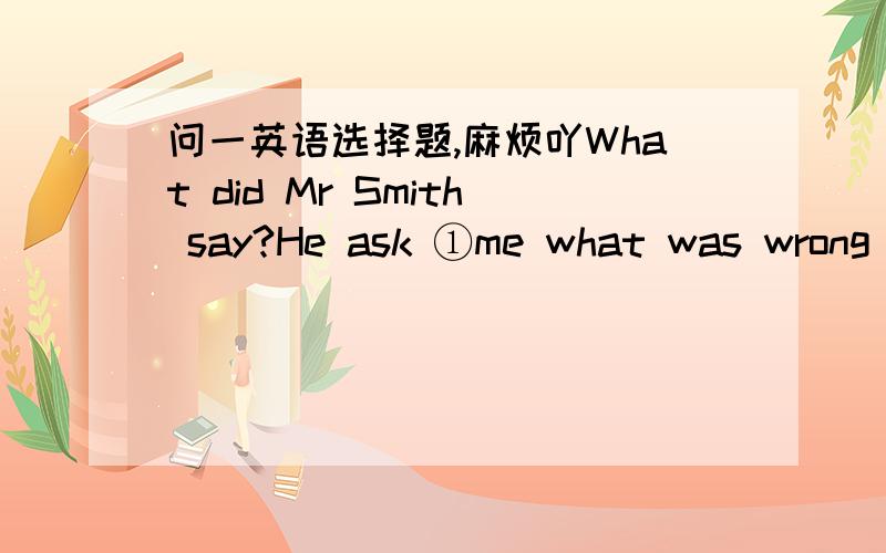 问一英语选择题,麻烦吖What did Mr Smith say?He ask ①me what was wrong with the machine ②where we have the party?（麻烦说一下理由…）