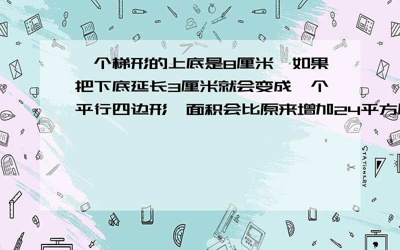 一个梯形的上底是8厘米,如果把下底延长3厘米就会变成一个平行四边形,面积会比原来增加24平方厘米求原来梯形的面积急!（>_