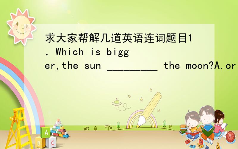 求大家帮解几道英语连词题目1．Which is bigger,the sun _________ the moon?A.or B.and C.but D.so2.Hurry up,__________ we will miss the train.A.but B.andC.or D.so3.He hurt her _________ badly _______ she had to see a doctor.A.too,that B.so