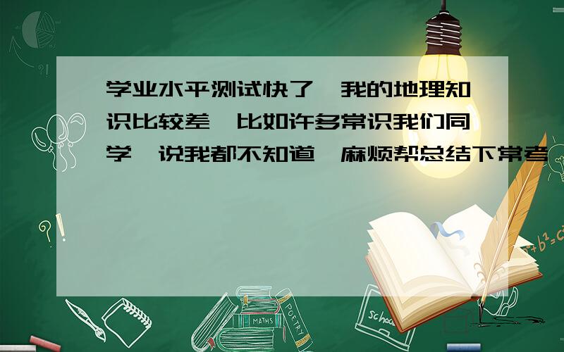 学业水平测试快了,我的地理知识比较差,比如许多常识我们同学一说我都不知道,麻烦帮总结下常考一些地区、国家气候,还有这种气候大概什么样的,还有就是农作物分布,我一直不会,麻烦不要