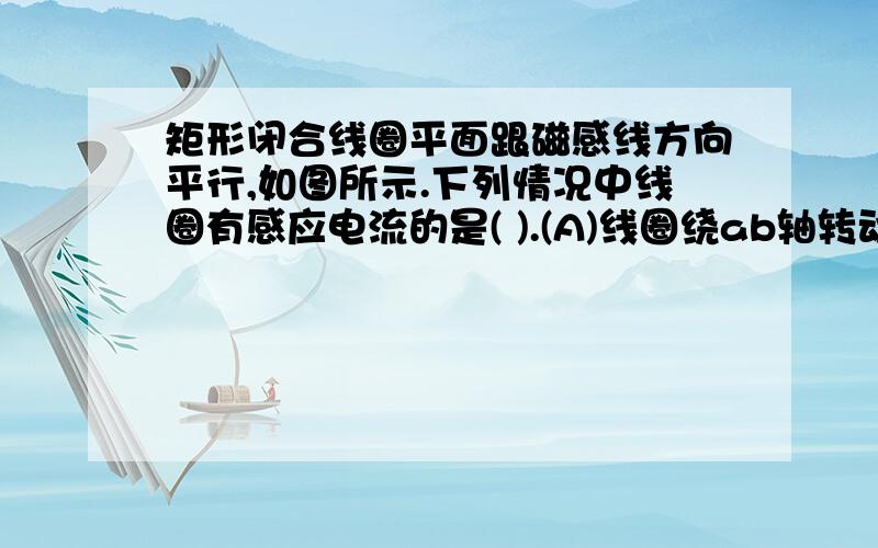 矩形闭合线圈平面跟磁感线方向平行,如图所示.下列情况中线圈有感应电流的是( ).(A)线圈绕ab轴转动 (B)线圈垂直纸而向外平动(C)线圈沿ab轴下移 (D)线圈绕cd轴转动为什么D不行图中匀强磁场向