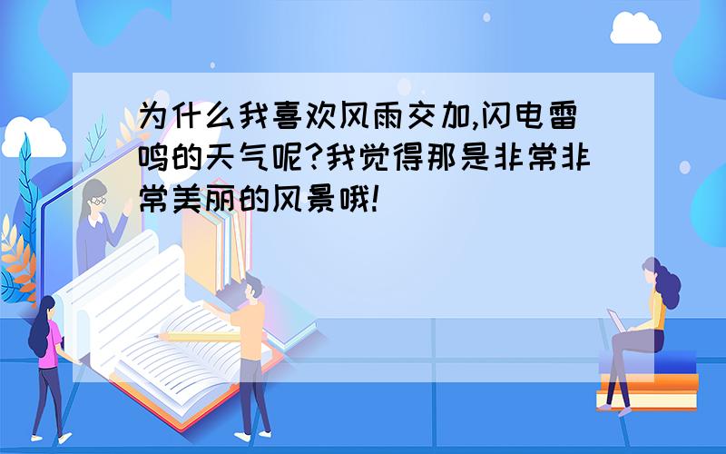 为什么我喜欢风雨交加,闪电雷鸣的天气呢?我觉得那是非常非常美丽的风景哦!