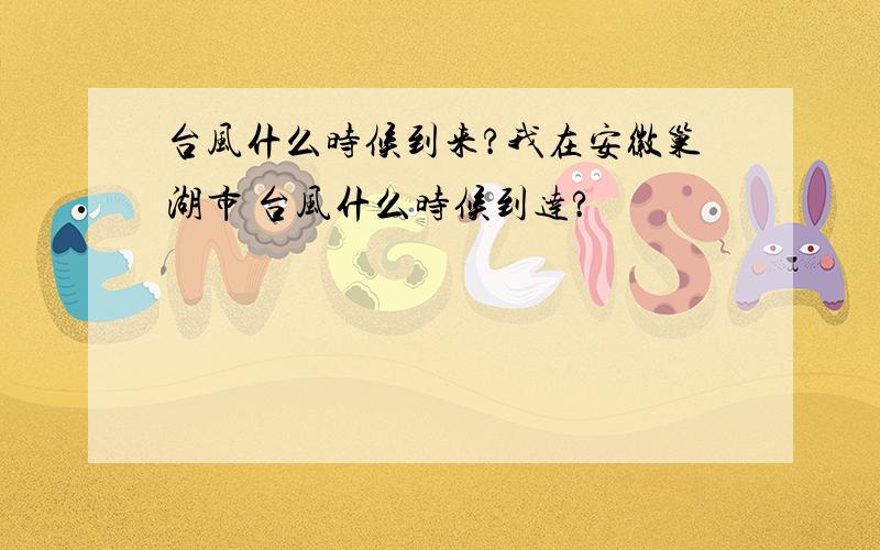 台风什么时候到来?我在安徽巢湖市 台风什么时候到达?