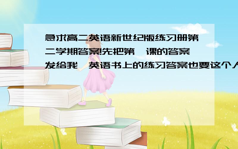 急求高二英语新世纪版练习册第二学期答案!先把第一课的答案发给我,英语书上的练习答案也要这个人969318940根本没发给我