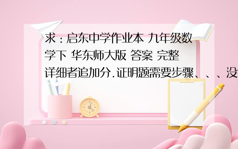 求：启东中学作业本 九年级数学下 华东师大版 答案 完整详细者追加分.证明题需要步骤、、、没有也凑合了、、、谢谢