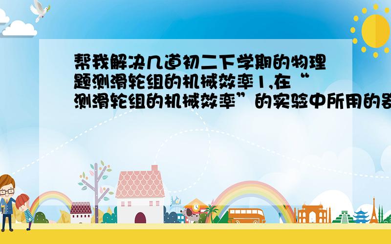 帮我解决几道初二下学期的物理题测滑轮组的机械效率1,在“测滑轮组的机械效率”的实验中所用的器材,除了钩码、铁架台、滑轮组、2m细绳,还需要（）和（）,需要测量的物理量有（）所依