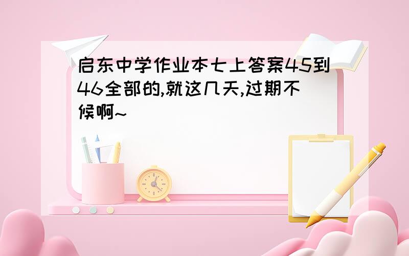 启东中学作业本七上答案45到46全部的,就这几天,过期不候啊~