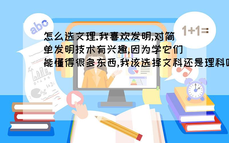 怎么选文理.我喜欢发明,对简单发明技术有兴趣,因为学它们能懂得很多东西,我该选择文科还是理科呢?