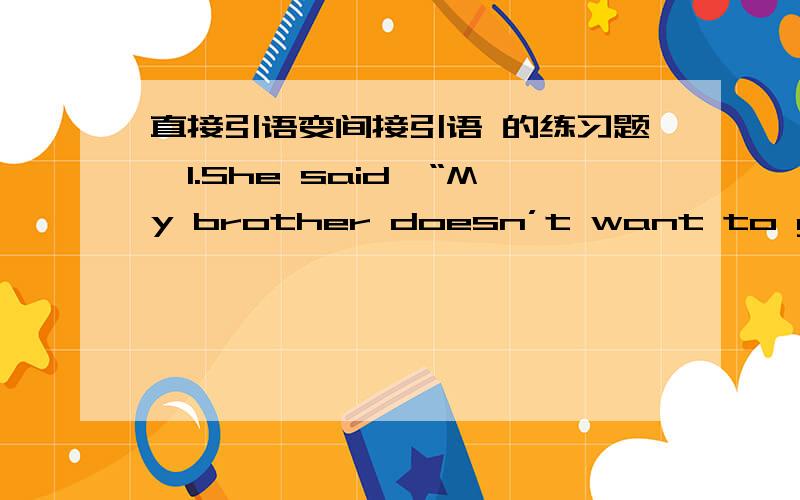 直接引语变间接引语 的练习题,1.She said,“My brother doesn’t want to go there.”_______________________________________________________2.I asked her,“Do you study English here?”_____________________________________________________