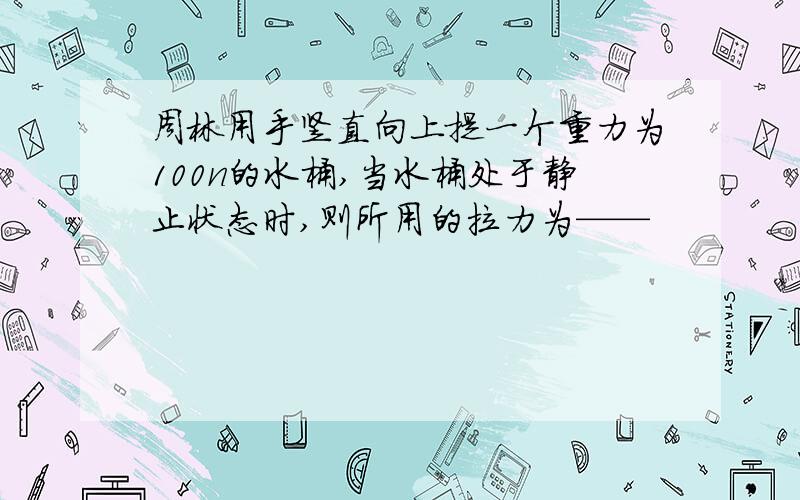 周林用手竖直向上提一个重力为100n的水桶,当水桶处于静止状态时,则所用的拉力为——