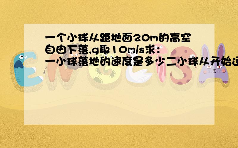 一个小球从距地面20m的高空自由下落,g取10m/s求：一小球落地的速度是多少二小球从开始运动到落地的总时间是多少.