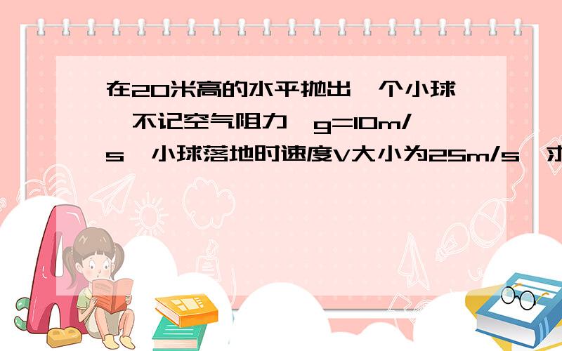 在20米高的水平抛出一个小球,不记空气阻力,g=10m/s,小球落地时速度V大小为25m/s,求：(1)球在空中运动的时间t(2)球抛时的初速度v0