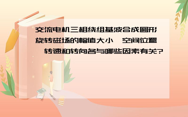 交流电机三相绕组基波合成圆形旋转磁场的幅值大小,空间位置,转速和转向各与哪些因素有关?