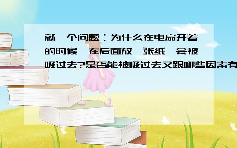 就一个问题：为什么在电扇开着的时候,在后面放一张纸,会被吸过去?是否能被吸过去又跟哪些因素有关?可以影响的因素呢？