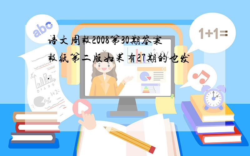 语文周报2008第30期答案报纸第二版如果有27期的也发.