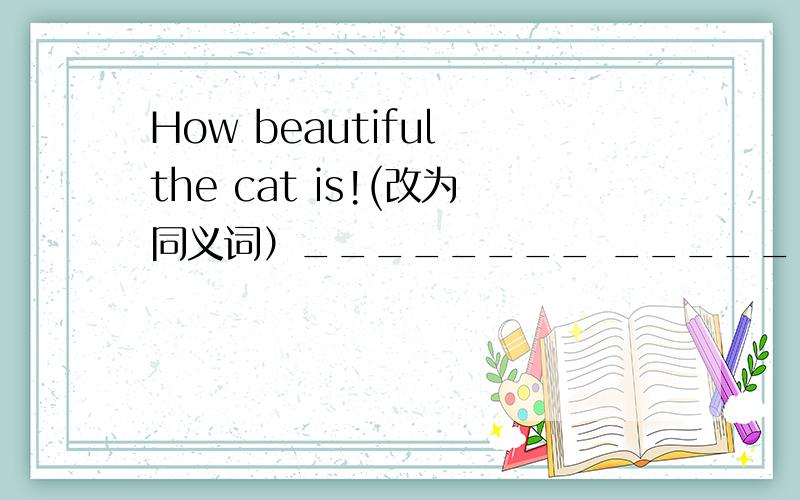 How beautiful the cat is!(改为同义词）________ ________ _______ cat