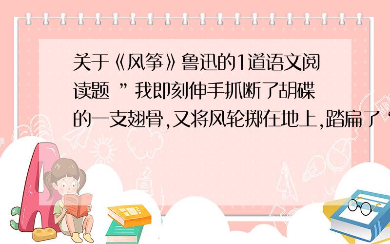 关于《风筝》鲁迅的1道语文阅读题 ”我即刻伸手抓断了胡碟的一支翅骨,又将风轮掷在地上,踏扁了“一句中的”掷“”踏“能否改成”扔“和”踩“,为什么?