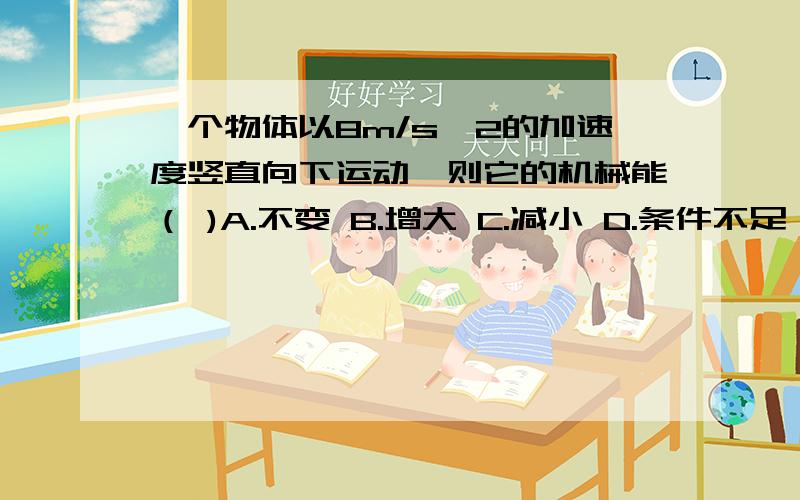 一个物体以8m/s*2的加速度竖直向下运动,则它的机械能（ )A.不变 B.增大 C.减小 D.条件不足,无法判断上面好像没说是在哪个星球，如果某个星球的自由落体加速度恰好为8m/s*2呢？