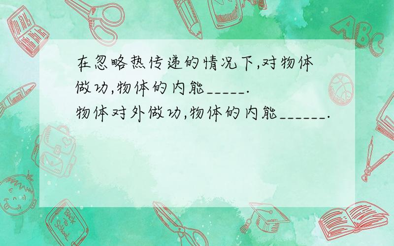 在忽略热传递的情况下,对物体做功,物体的内能_____.物体对外做功,物体的内能______.