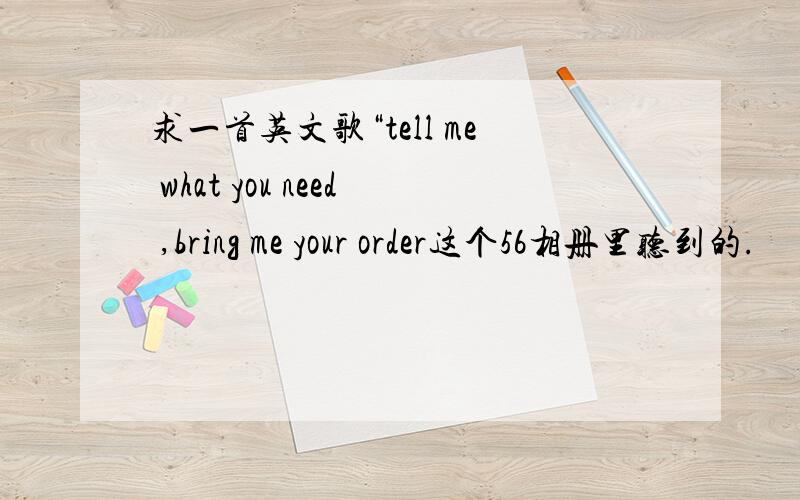 求一首英文歌“tell me what you need ,bring me your order这个56相册里听到的.