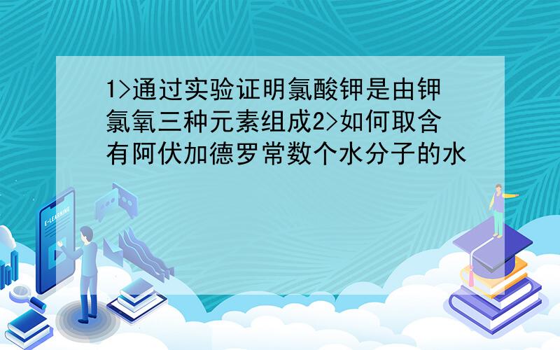 1>通过实验证明氯酸钾是由钾氯氧三种元素组成2>如何取含有阿伏加德罗常数个水分子的水