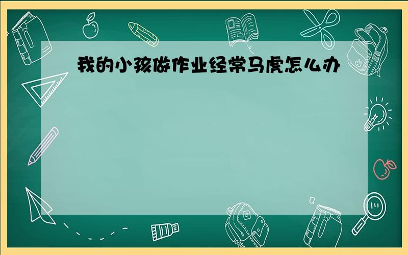 我的小孩做作业经常马虎怎么办