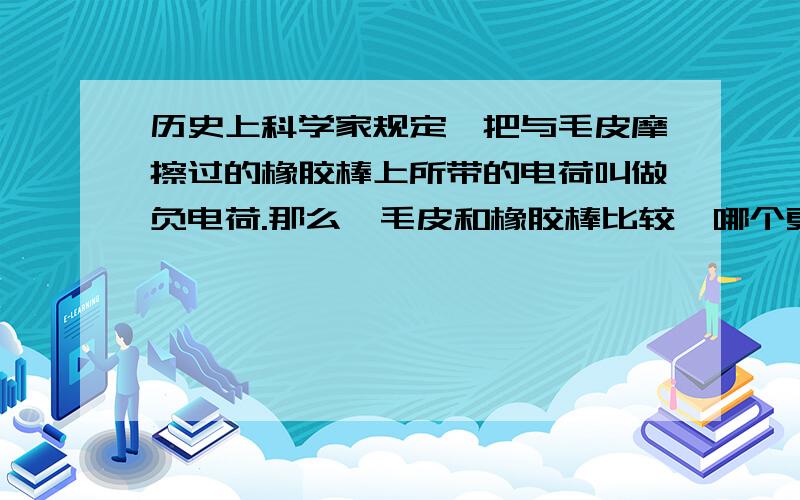 历史上科学家规定,把与毛皮摩擦过的橡胶棒上所带的电荷叫做负电荷.那么,毛皮和橡胶棒比较,哪个更易失去电子?要写出原因哦....