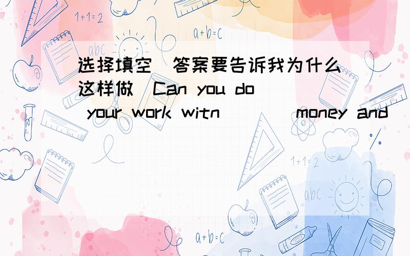 选择填空（答案要告诉我为什么这样做）Can you do your work witn____money and___people?          A.less,fewer           B.little,less         C.few,less  2.Help_______to some fish,please.         A.you                B.your