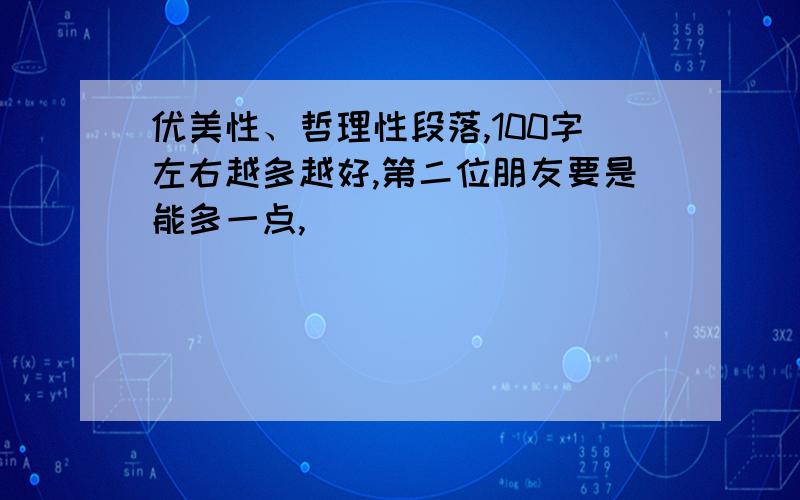 优美性、哲理性段落,100字左右越多越好,第二位朋友要是能多一点,