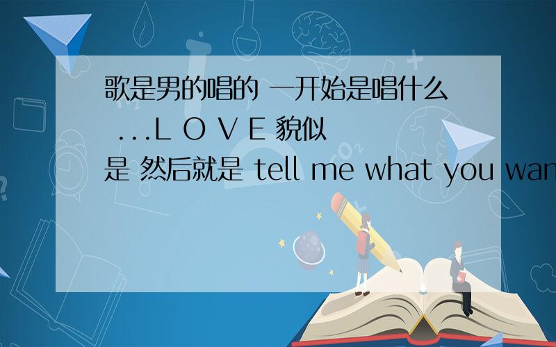 歌是男的唱的 一开始是唱什么 ...L O V E 貌似是 然后就是 tell me what you want baby 时隔韩国人唱的把 ...是很带劲的那种歌...不对 是日本的.其中还有个女生OK 我自己找到L ...So Tell Me - Heartsdales