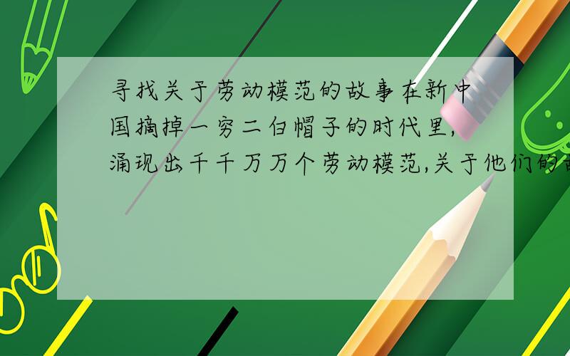 寻找关于劳动模范的故事在新中国摘掉一穷二白帽子的时代里,涌现出千千万万个劳动模范,关于他们的故事有哪些?最好不要超过400字!