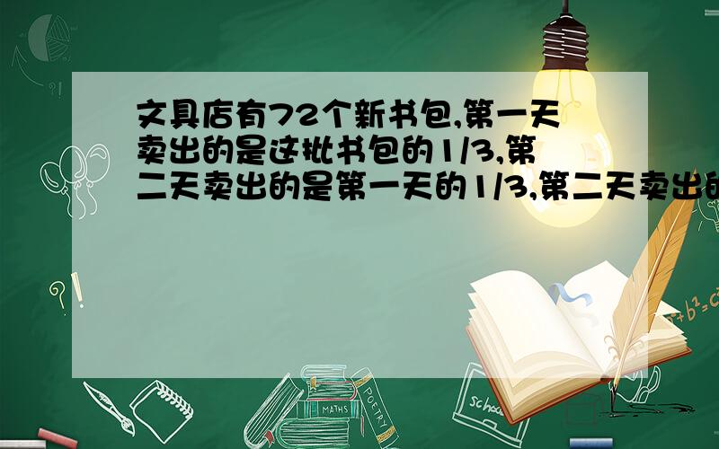 文具店有72个新书包,第一天卖出的是这批书包的1/3,第二天卖出的是第一天的1/3,第二天卖出的是第一天的1/2,第二天卖出了多少文具店有72个新书包，第一天卖出的是这批书包的1/3，第二天卖