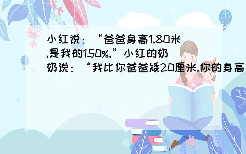 小红说：“爸爸身高1.80米,是我的150%.”小红的奶奶说：“我比你爸爸矮20厘米,你的身高是我的几分之几