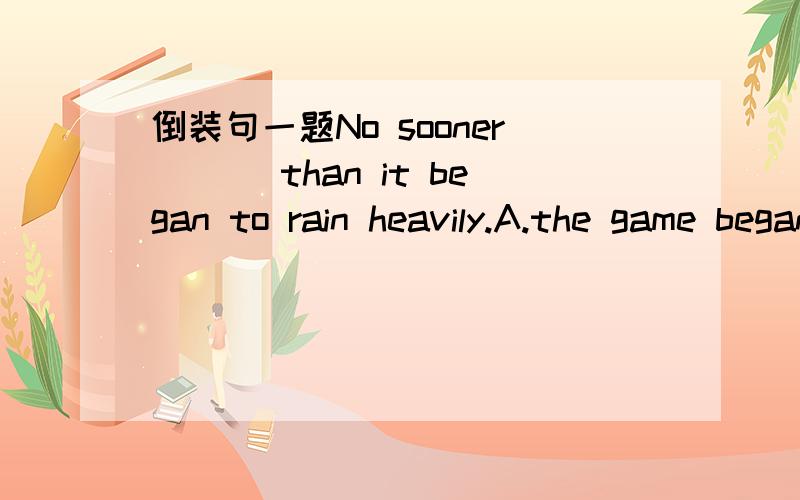 倒装句一题No sooner___ than it began to rain heavily.A.the game began B.has the game begun C.did the game begin D.had the game begun 为什么不能选C?