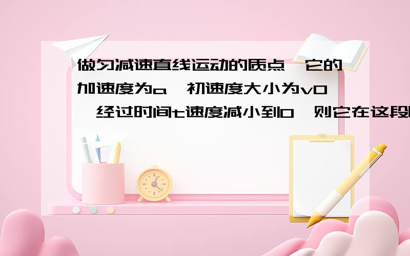 做匀减速直线运动的质点,它的加速度为a,初速度大小为v0,经过时间t速度减小到0,则它在这段时间内的位移大小可用下列那些式子表示Av0t+1/2at2.Bv0t.Cv0t/2.D1/2at^2