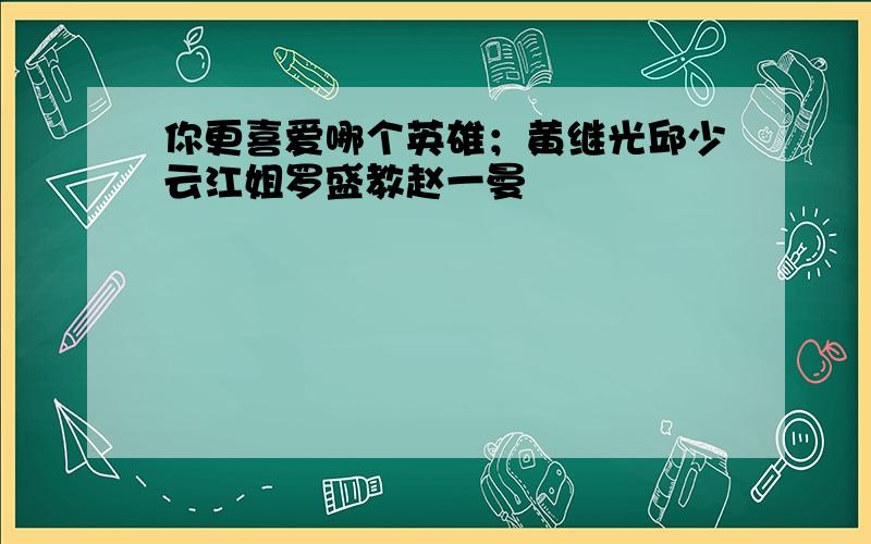 你更喜爱哪个英雄；黄继光邱少云江姐罗盛教赵一曼