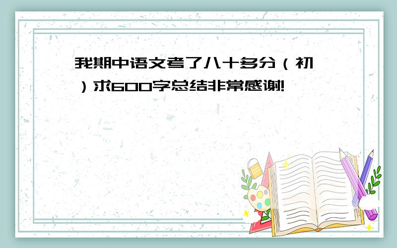 我期中语文考了八十多分（初一）求600字总结非常感谢!