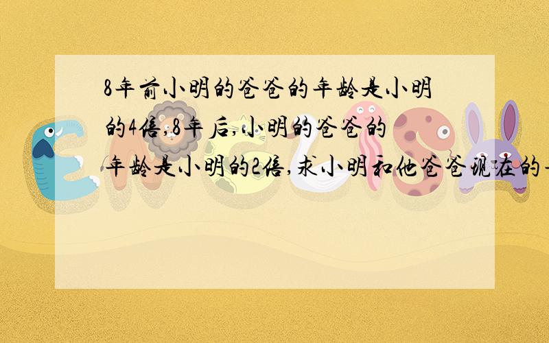 8年前小明的爸爸的年龄是小明的4倍,8年后,小明的爸爸的年龄是小明的2倍,求小明和他爸爸现在的年龄