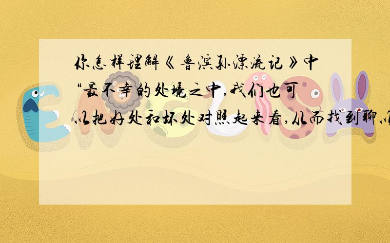 你怎样理解《鲁滨孙漂流记》中“最不幸的处境之中,我们也可以把好处和坏处对照起来看,从而找到聊以自慰的事情”这句话?