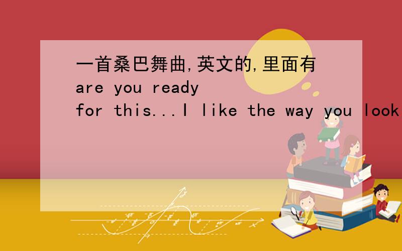 一首桑巴舞曲,英文的,里面有are you ready for this...I like the way you look at me...还有darling I want you to feel good tonight...之类的,前面还有wuliala神马的,