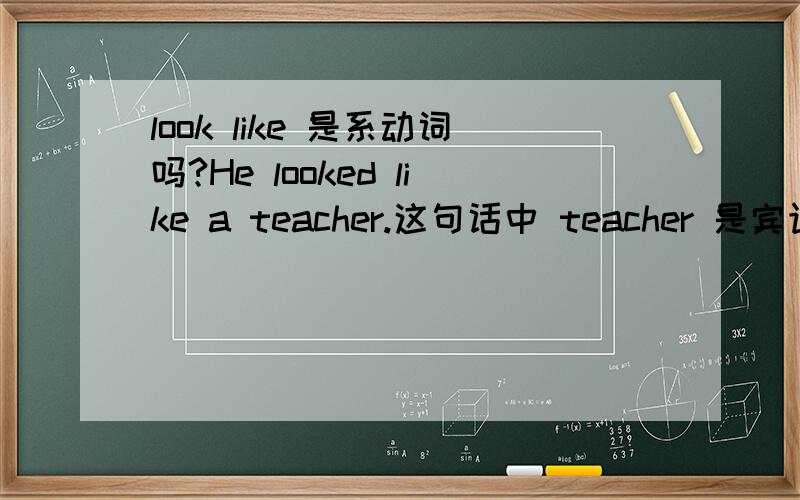 look like 是系动词吗?He looked like a teacher.这句话中 teacher 是宾语还是表语?