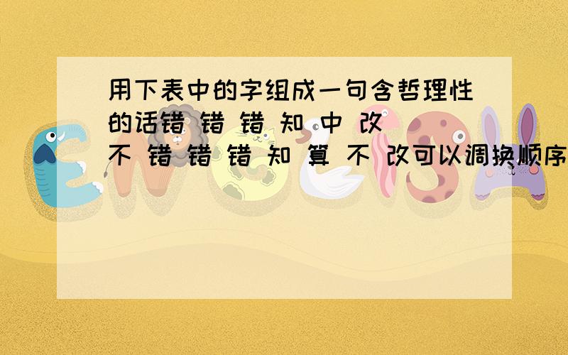 用下表中的字组成一句含哲理性的话错 错 错 知 中 改 不 错 错 错 知 算 不 改可以调换顺序!