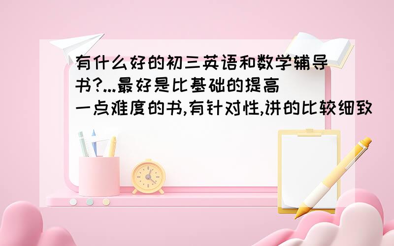 有什么好的初三英语和数学辅导书?...最好是比基础的提高一点难度的书,有针对性,讲的比较细致