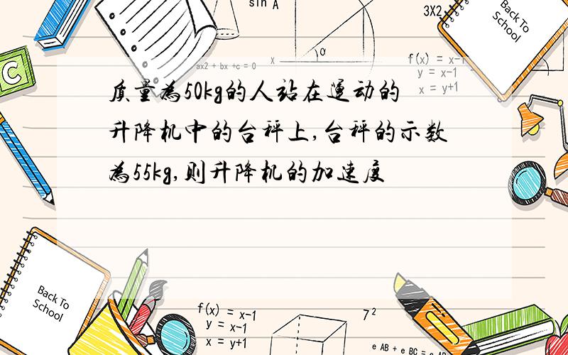 质量为50kg的人站在运动的升降机中的台秤上,台秤的示数为55kg,则升降机的加速度